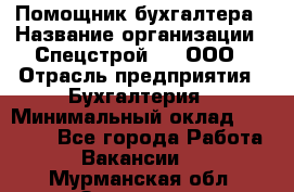 Помощник бухгалтера › Название организации ­ Спецстрой-31, ООО › Отрасль предприятия ­ Бухгалтерия › Минимальный оклад ­ 20 000 - Все города Работа » Вакансии   . Мурманская обл.,Заозерск г.